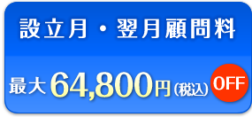 設立月・翌月顧問料　最大64,800円（税込）OFF