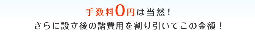 手数料0円は当然！ さらに設立後の諸費用を割り引いてこの金額！