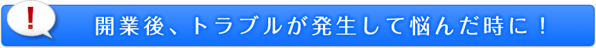 開業後、トラブルが発生して悩んだ時に！