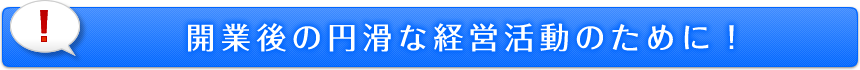 開業後の円滑な経営活動のために！