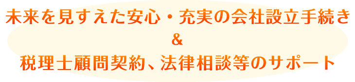 未来を見すえた安心・充実の会社設立手続き＆税理士顧問契約、法律相談等のサポート