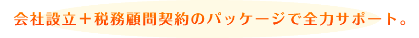 会社設立＋税務顧問契約のパッケージで全力サポート。