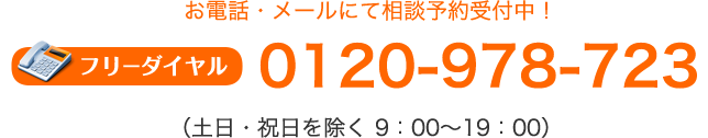 お電話・メールにて相談予約受付中！ フリーダイヤル　0120-978-723 （土日・祝日を除く　9：00～19：00）